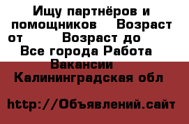 Ищу партнёров и помощников  › Возраст от ­ 16 › Возраст до ­ 35 - Все города Работа » Вакансии   . Калининградская обл.